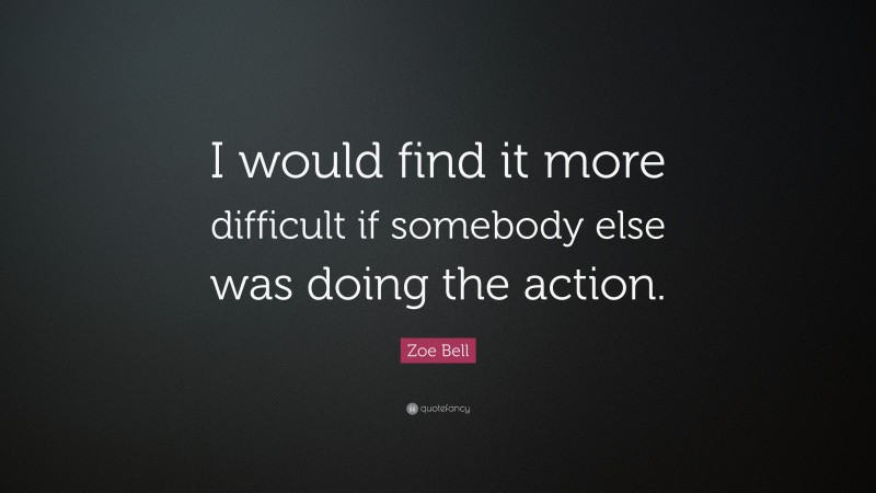 Zoe Bell Quote: “I would find it more difficult if somebody else was doing the action.”