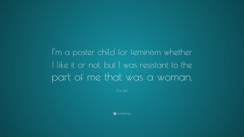 Zoe Bell Quote: “I’m a poster child for feminism whether I like it or not, but I was resistant to the part of me that was a woman.”