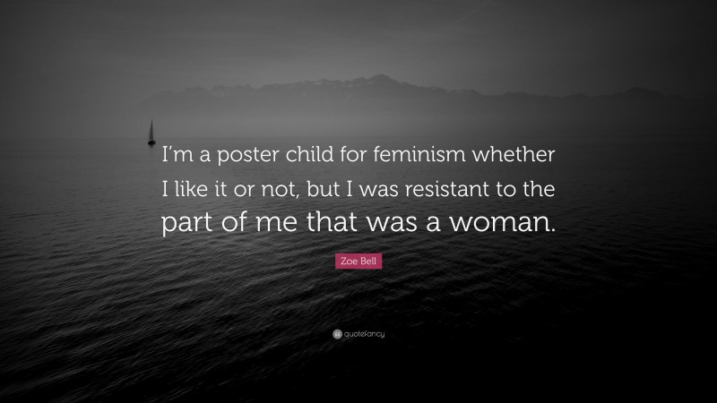 Zoe Bell Quote: “I’m a poster child for feminism whether I like it or not, but I was resistant to the part of me that was a woman.”
