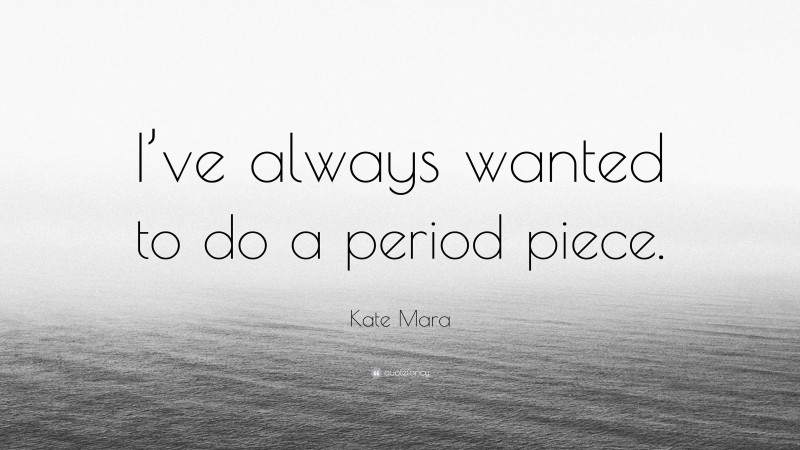 Kate Mara Quote: “I’ve always wanted to do a period piece.”