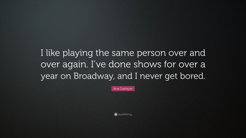 Ana Gasteyer Quote: “I like playing the same person over and over again. I’ve done shows for over a year on Broadway, and I never get bored.”