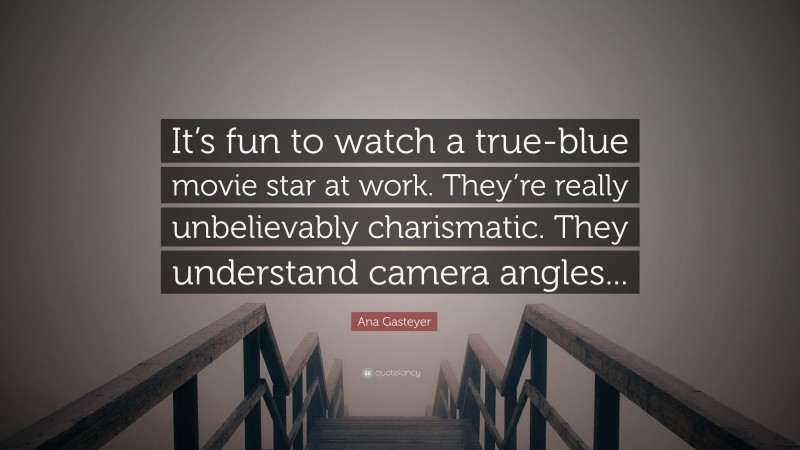 Ana Gasteyer Quote: “It’s fun to watch a true-blue movie star at work. They’re really unbelievably charismatic. They understand camera angles...”