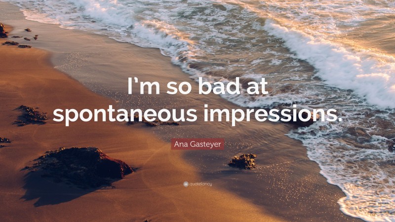 Ana Gasteyer Quote: “I’m so bad at spontaneous impressions.”