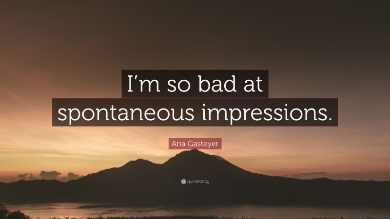Ana Gasteyer Quote: “I’m so bad at spontaneous impressions.”