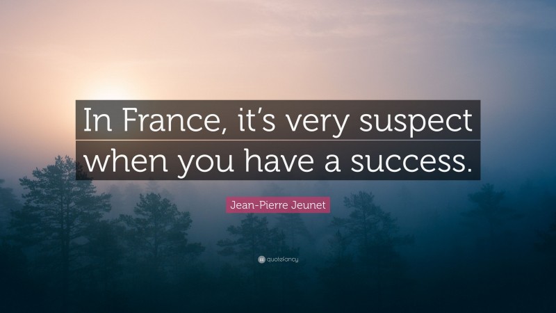 Jean-Pierre Jeunet Quote: “In France, it’s very suspect when you have a success.”