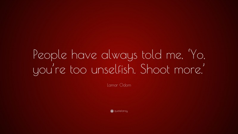 Lamar Odom Quote: “People have always told me, ‘Yo, you’re too unselfish. Shoot more.’”