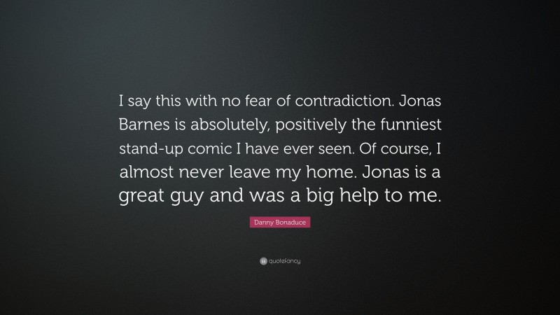 Danny Bonaduce Quote: “I say this with no fear of contradiction. Jonas Barnes is absolutely, positively the funniest stand-up comic I have ever seen. Of course, I almost never leave my home. Jonas is a great guy and was a big help to me.”