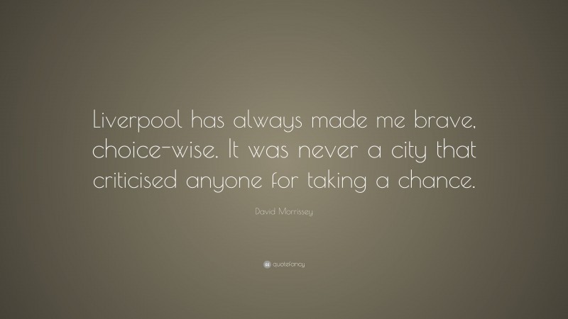 David Morrissey Quote: “Liverpool has always made me brave, choice-wise. It was never a city that criticised anyone for taking a chance.”