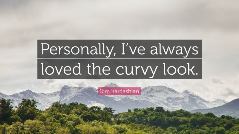 Kim Kardashian Quote: “Personally, I’ve always loved the curvy look.”
