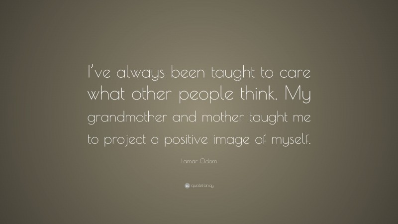 Lamar Odom Quote: “I’ve always been taught to care what other people think. My grandmother and mother taught me to project a positive image of myself.”