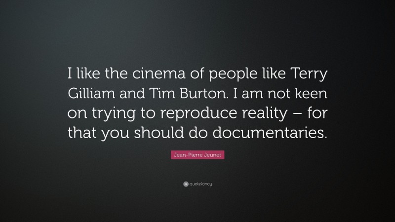 Jean-Pierre Jeunet Quote: “I like the cinema of people like Terry Gilliam and Tim Burton. I am not keen on trying to reproduce reality – for that you should do documentaries.”