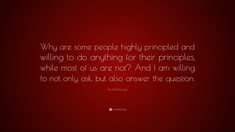 David Bezmozgis Quote: “Why are some people highly principled and willing to do anything for their principles, while most of us are not? And I am willing to not only ask, but also answer the question.”