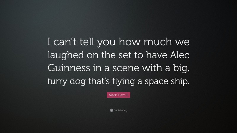 Mark Hamill Quote: “I can’t tell you how much we laughed on the set to have Alec Guinness in a scene with a big, furry dog that’s flying a space ship.”