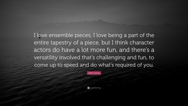 Mark Hamill Quote: “I love ensemble pieces, I love being a part of the entire tapestry of a piece, but I think character actors do have a lot more fun, and there’s a versatility involved that’s challenging and fun, to come up to speed and do what’s required of you.”