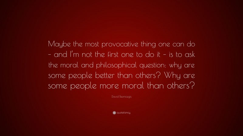 David Bezmozgis Quote: “Maybe the most provocative thing one can do – and I’m not the first one to do it – is to ask the moral and philosophical question: why are some people better than others? Why are some people more moral than others?”
