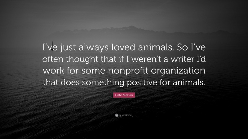 Cate Marvin Quote: “I’ve just always loved animals. So I’ve often thought that if I weren’t a writer I’d work for some nonprofit organization that does something positive for animals.”