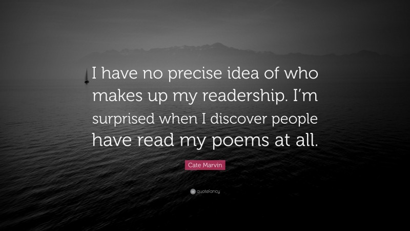 Cate Marvin Quote: “I have no precise idea of who makes up my readership. I’m surprised when I discover people have read my poems at all.”