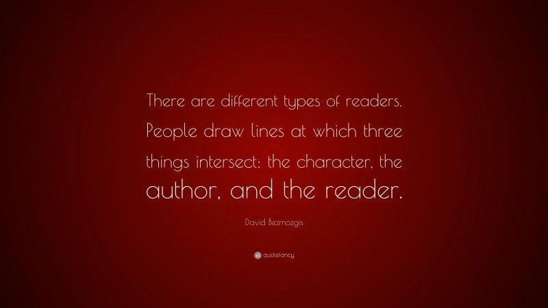 David Bezmozgis Quote: “There are different types of readers. People draw lines at which three things intersect: the character, the author, and the reader.”