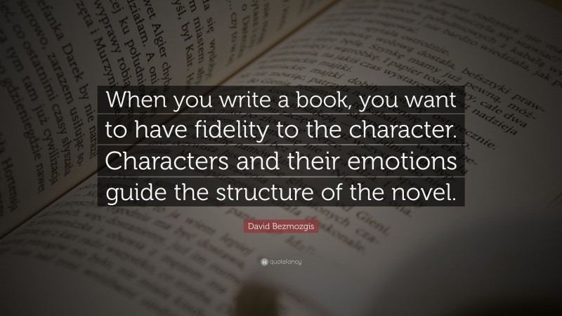 David Bezmozgis Quote: “When you write a book, you want to have fidelity to the character. Characters and their emotions guide the structure of the novel.”