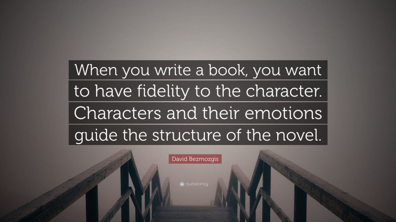 David Bezmozgis Quote: “When you write a book, you want to have fidelity to the character. Characters and their emotions guide the structure of the novel.”