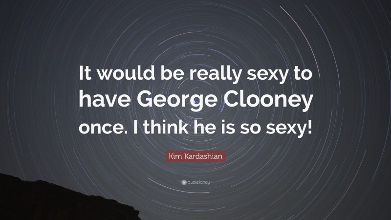 Kim Kardashian Quote: “It would be really sexy to have George Clooney once. I think he is so sexy!”
