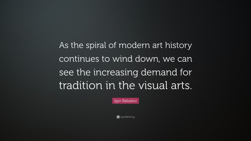 Igor Babailov Quote: “As the spiral of modern art history continues to wind down, we can see the increasing demand for tradition in the visual arts.”