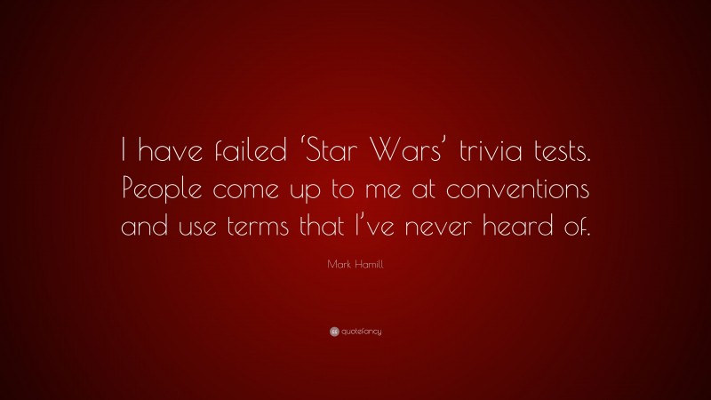 Mark Hamill Quote: “I have failed ‘Star Wars’ trivia tests. People come up to me at conventions and use terms that I’ve never heard of.”