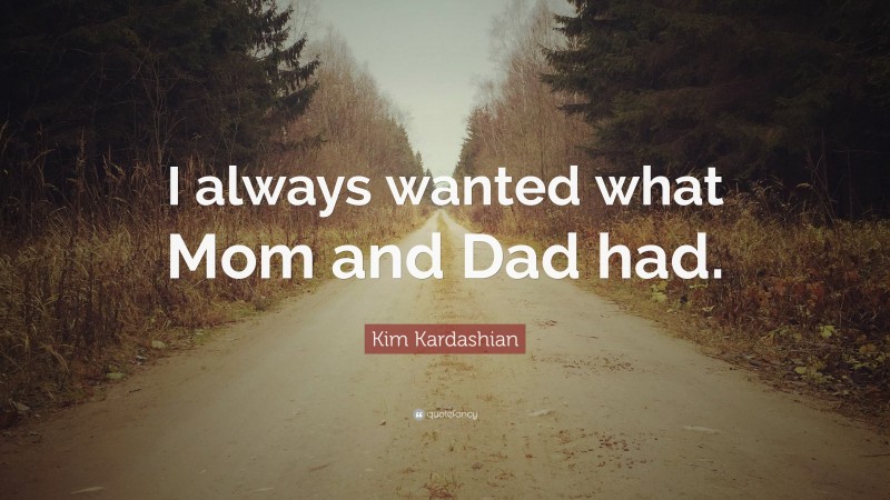 Kim Kardashian Quote: “I always wanted what Mom and Dad had.”