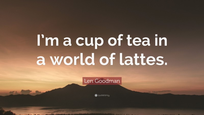 Len Goodman Quote: “I’m a cup of tea in a world of lattes.”