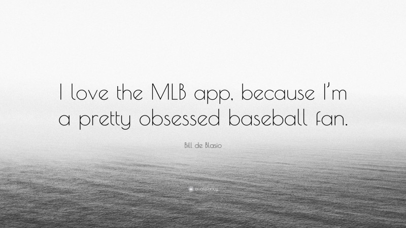Bill de Blasio Quote: “I love the MLB app, because I’m a pretty obsessed baseball fan.”