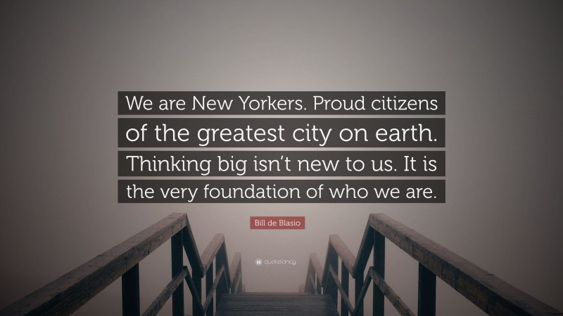 Bill de Blasio Quote: “We are New Yorkers. Proud citizens of the greatest city on earth. Thinking big isn’t new to us. It is the very foundation of who we are.”