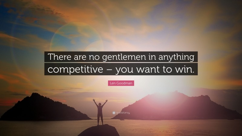 Len Goodman Quote: “There are no gentlemen in anything competitive – you want to win.”