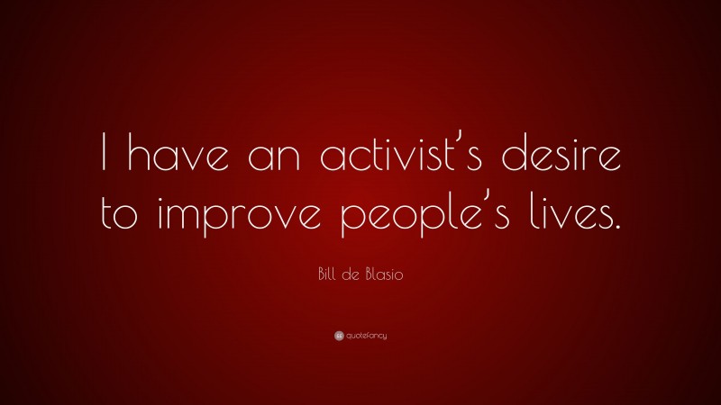 Bill de Blasio Quote: “I have an activist’s desire to improve people’s lives.”