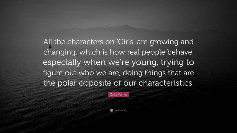 Zosia Mamet Quote: “All the characters on ‘Girls’ are growing and changing, which is how real people behave, especially when we’re young, trying to figure out who we are, doing things that are the polar opposite of our characteristics.”