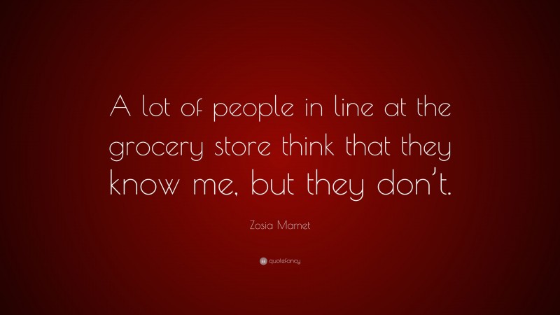 Zosia Mamet Quote: “A lot of people in line at the grocery store think that they know me, but they don’t.”