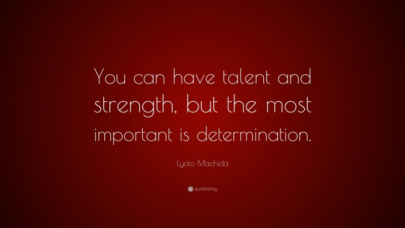 Lyoto Machida Quote: “You can have talent and strength, but the most important is determination.”