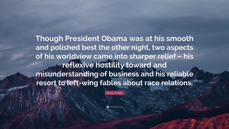 Mona Charen Quote: “Though President Obama was at his smooth and polished best the other night, two aspects of his worldview came into sharper relief – his reflexive hostility toward and misunderstanding of business and his reliable resort to left-wing fables about race relations.”