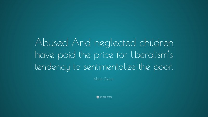 Mona Charen Quote: “Abused And neglected children have paid the price for liberalism’s tendency to sentimentalize the poor.”