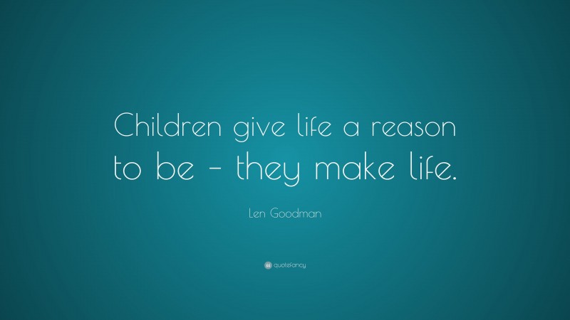 Len Goodman Quote: “Children give life a reason to be – they make life.”