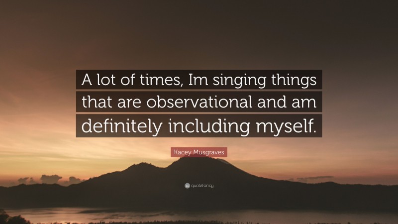 Kacey Musgraves Quote: “A lot of times, Im singing things that are observational and am definitely including myself.”