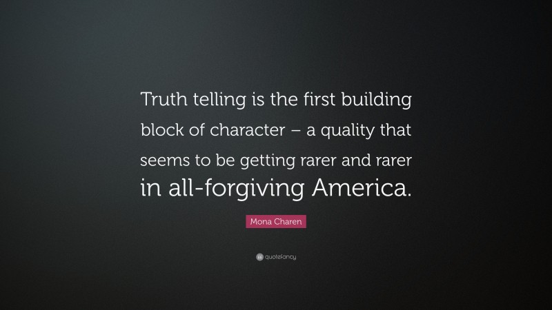 Mona Charen Quote: “Truth telling is the first building block of character – a quality that seems to be getting rarer and rarer in all-forgiving America.”