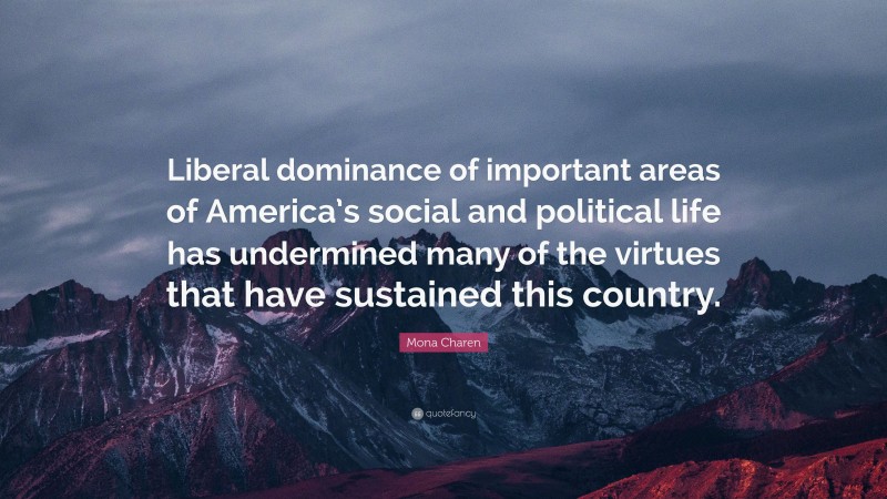Mona Charen Quote: “Liberal dominance of important areas of America’s social and political life has undermined many of the virtues that have sustained this country.”