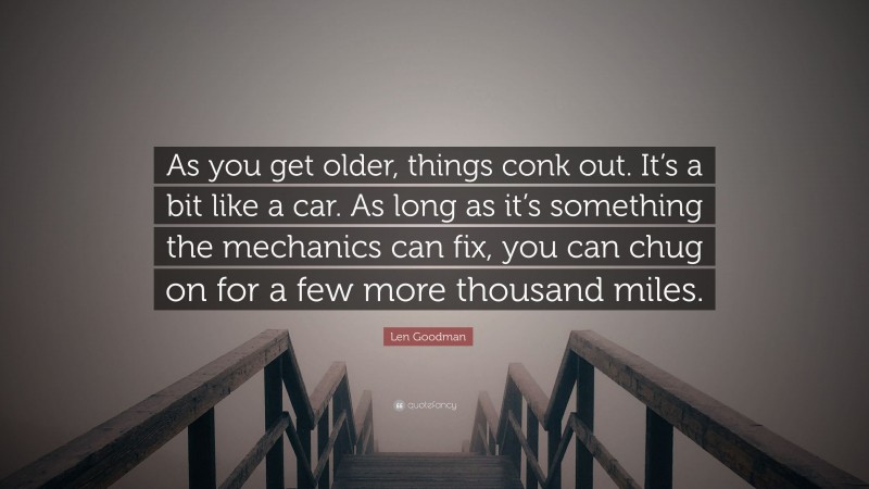 Len Goodman Quote: “As you get older, things conk out. It’s a bit like a car. As long as it’s something the mechanics can fix, you can chug on for a few more thousand miles.”