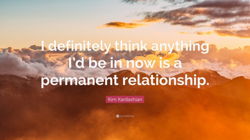 Kim Kardashian Quote: “I definitely think anything I’d be in now is a permanent relationship.”