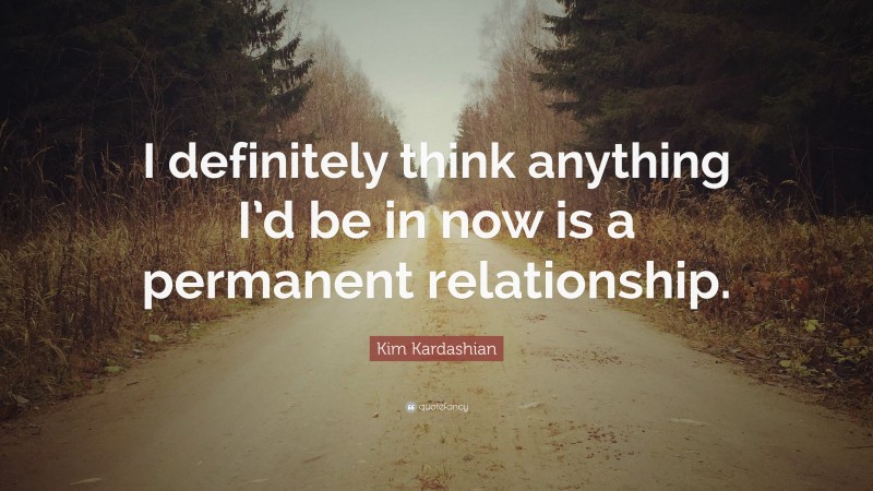 Kim Kardashian Quote: “I definitely think anything I’d be in now is a permanent relationship.”