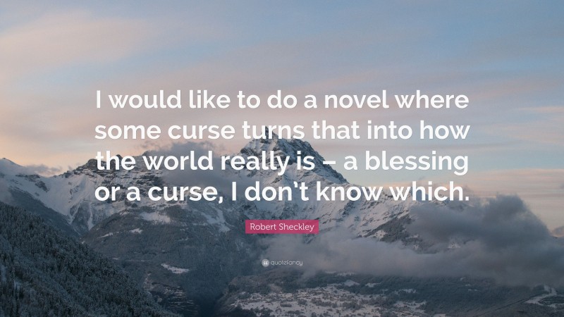 Robert Sheckley Quote: “I would like to do a novel where some curse turns that into how the world really is – a blessing or a curse, I don’t know which.”