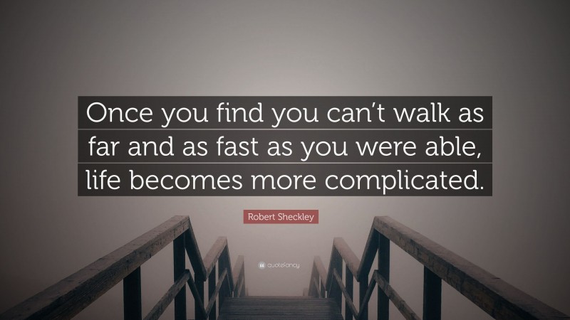 Robert Sheckley Quote: “Once you find you can’t walk as far and as fast as you were able, life becomes more complicated.”
