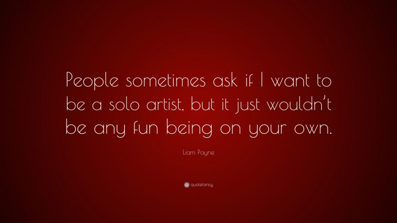 Liam Payne Quote: “People sometimes ask if I want to be a solo artist, but it just wouldn’t be any fun being on your own.”