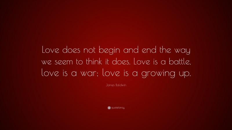 James Baldwin Quote: “Love does not begin and end the way we seem to think it does. Love is a battle, love is a war; love is a growing up.”