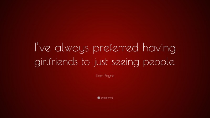 Liam Payne Quote: “I’ve always preferred having girlfriends to just seeing people.”